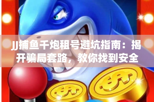 JJ捕鱼千炮租号避坑指南：揭开骗局套路，教你找到安全渠道！