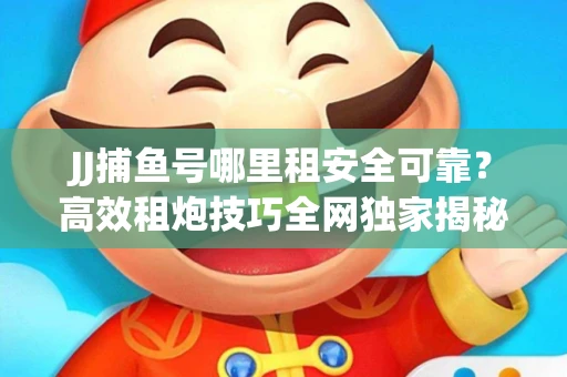 JJ捕鱼号哪里租安全可靠？高效租炮技巧全网独家揭秘