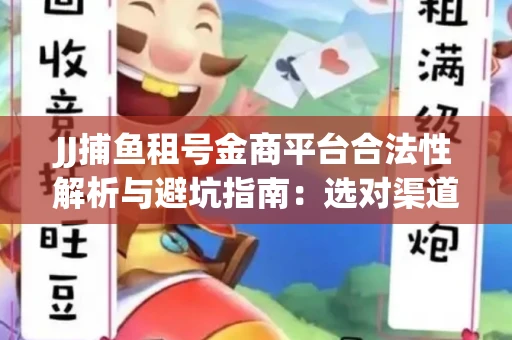 JJ捕鱼租号金商平台合法性解析与避坑指南：选对渠道才能安心赚钱