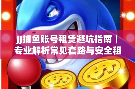 JJ捕鱼账号租赁避坑指南｜专业解析常见套路与安全租号法则