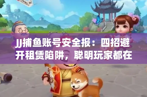 JJ捕鱼账号安全报：四招避开租赁陷阱，聪明玩家都在做