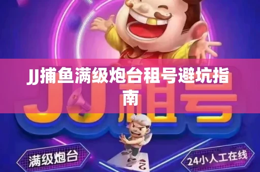 JJ捕鱼满级炮台租号避坑指南