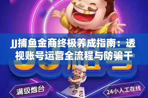 JJ捕鱼金商终极养成指南：透视账号运营全流程与防骗干货技巧