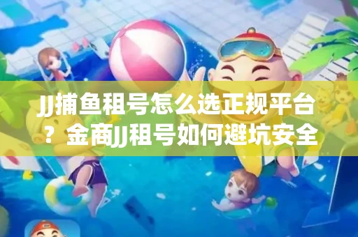JJ捕鱼租号怎么选正规平台？金商JJ租号如何避坑安全交易？