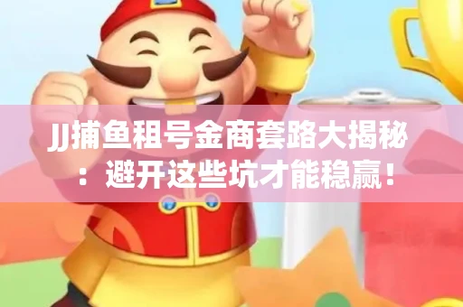 JJ捕鱼租号金商套路大揭秘：避开这些坑才能稳赢！