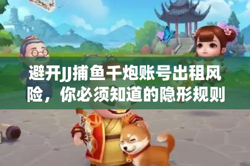避开JJ捕鱼千炮账号出租风险，你必须知道的隐形规则！