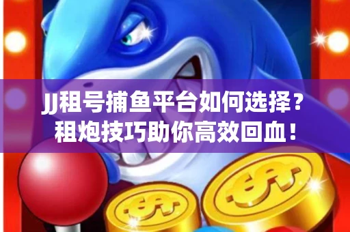 JJ租号捕鱼平台如何选择？租炮技巧助你高效回血！
