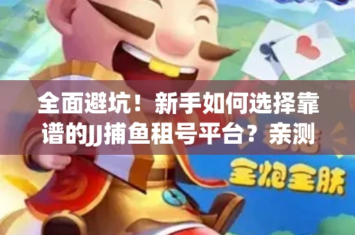 全面避坑！新手如何选择靠谱的JJ捕鱼租号平台？亲测租炮技巧大公开