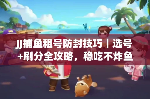 JJ捕鱼租号防封技巧|选号+刷分全攻略,稳吃不炸鱼! JJ捕鱼租号防封技巧|选号+刷分全攻略,稳吃不炸鱼!