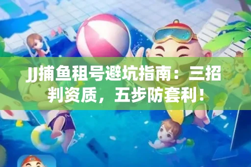 JJ捕鱼租号避坑指南：三招判资质，五步防套利！