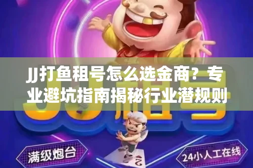 JJ打鱼租号怎么选金商？专业避坑指南揭秘行业潜规则
