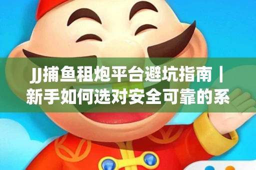 JJ捕鱼租炮平台避坑指南｜新手如何选对安全可靠的系统？
