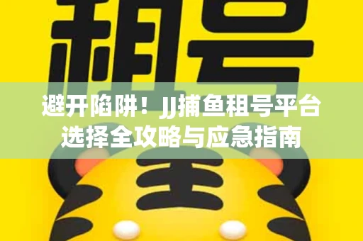 避开陷阱！JJ捕鱼租号平台选择全攻略与应急指南