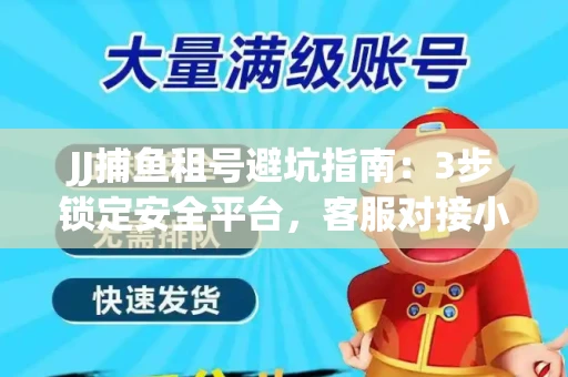 JJ捕鱼租号避坑指南：3步锁定安全平台，客服对接小技巧全公开