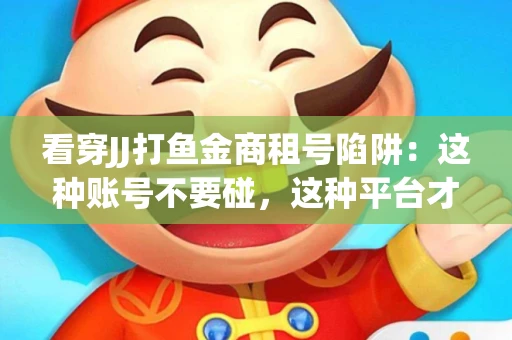 看穿JJ打鱼金商租号陷阱：这种账号不要碰，这种平台才靠谱